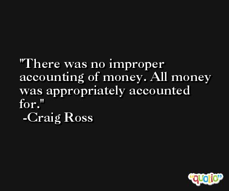 There was no improper accounting of money. All money was appropriately accounted for. -Craig Ross
