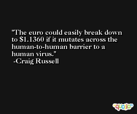 The euro could easily break down to $1.1360 if it mutates across the human-to-human barrier to a human virus. -Craig Russell