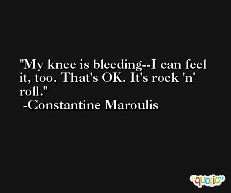 My knee is bleeding--I can feel it, too. That's OK. It's rock 'n' roll. -Constantine Maroulis