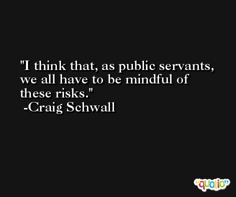 I think that, as public servants, we all have to be mindful of these risks. -Craig Schwall