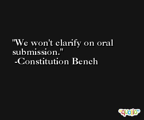 We won't clarify on oral submission. -Constitution Bench