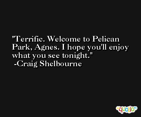 Terrific. Welcome to Pelican Park, Agnes. I hope you'll enjoy what you see tonight. -Craig Shelbourne