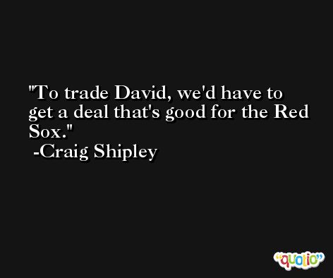 To trade David, we'd have to get a deal that's good for the Red Sox. -Craig Shipley