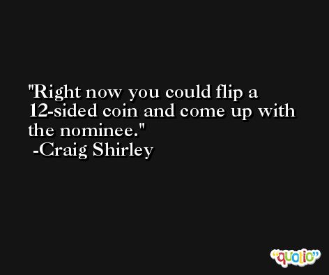 Right now you could flip a 12-sided coin and come up with the nominee. -Craig Shirley