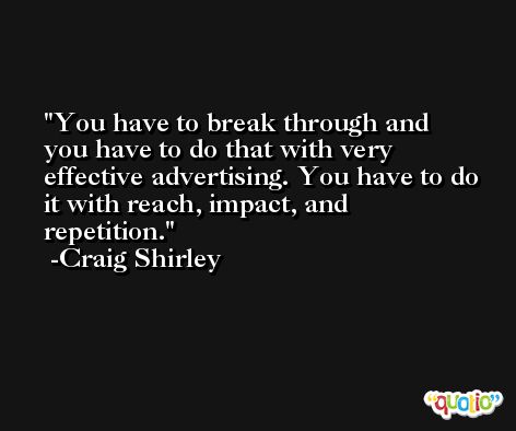 You have to break through and you have to do that with very effective advertising. You have to do it with reach, impact, and repetition. -Craig Shirley