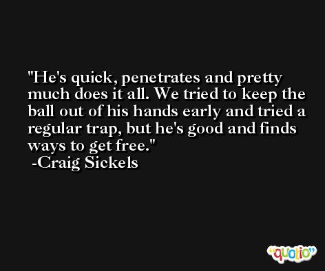 He's quick, penetrates and pretty much does it all. We tried to keep the ball out of his hands early and tried a regular trap, but he's good and finds ways to get free. -Craig Sickels