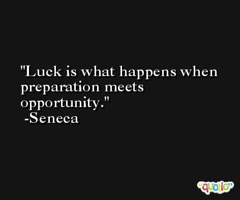 Luck is what happens when preparation meets opportunity. -Seneca