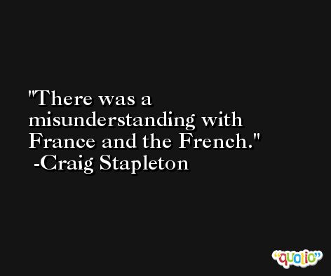 There was a misunderstanding with France and the French. -Craig Stapleton
