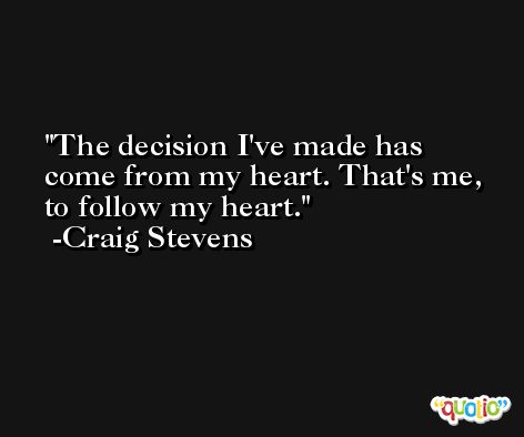 The decision I've made has come from my heart. That's me, to follow my heart. -Craig Stevens