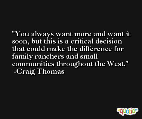 You always want more and want it soon, but this is a critical decision that could make the difference for family ranchers and small communities throughout the West. -Craig Thomas