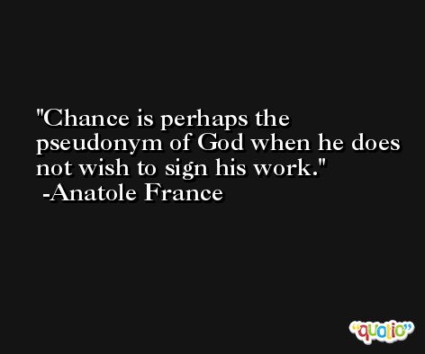 Chance is perhaps the pseudonym of God when he does not wish to sign his work. -Anatole France