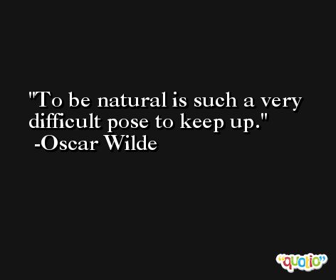 To be natural is such a very difficult pose to keep up. -Oscar Wilde