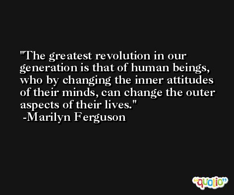 The greatest revolution in our generation is that of human beings, who by changing the inner attitudes of their minds, can change the outer aspects of their lives. -Marilyn Ferguson