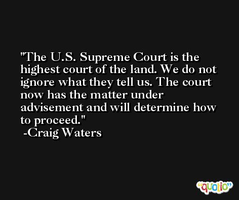 The U.S. Supreme Court is the highest court of the land. We do not ignore what they tell us. The court now has the matter under advisement and will determine how to proceed. -Craig Waters