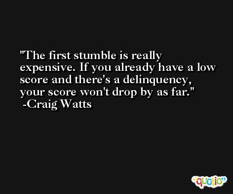 The first stumble is really expensive. If you already have a low score and there's a delinquency, your score won't drop by as far. -Craig Watts