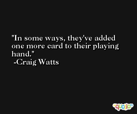 In some ways, they've added one more card to their playing hand. -Craig Watts