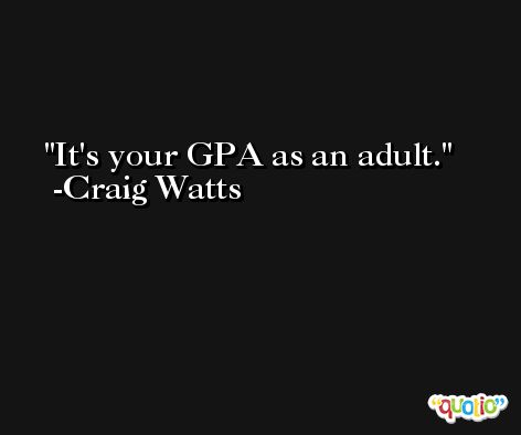It's your GPA as an adult. -Craig Watts