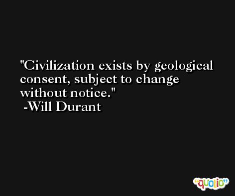 Civilization exists by geological consent, subject to change without notice. -Will Durant