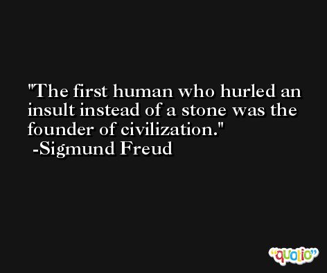 The first human who hurled an insult instead of a stone was the founder of civilization. -Sigmund Freud