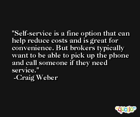 Self-service is a fine option that can help reduce costs and is great for convenience. But brokers typically want to be able to pick up the phone and call someone if they need service. -Craig Weber