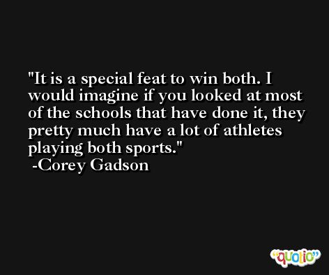 It is a special feat to win both. I would imagine if you looked at most of the schools that have done it, they pretty much have a lot of athletes playing both sports. -Corey Gadson