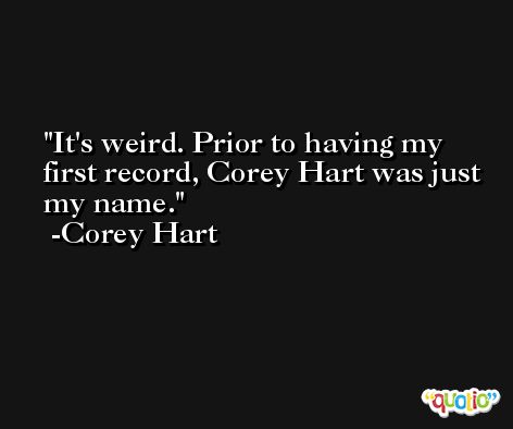 It's weird. Prior to having my first record, Corey Hart was just my name. -Corey Hart