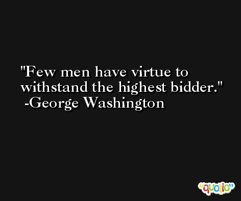 Few men have virtue to withstand the highest bidder. -George Washington