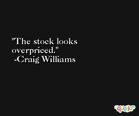 The stock looks overpriced. -Craig Williams