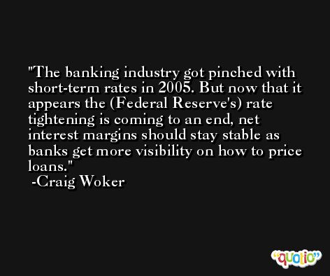 The banking industry got pinched with short-term rates in 2005. But now that it appears the (Federal Reserve's) rate tightening is coming to an end, net interest margins should stay stable as banks get more visibility on how to price loans. -Craig Woker