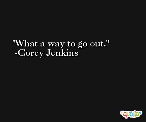 What a way to go out. -Corey Jenkins