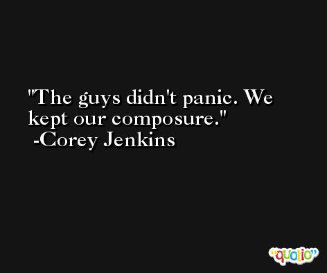 The guys didn't panic. We kept our composure. -Corey Jenkins