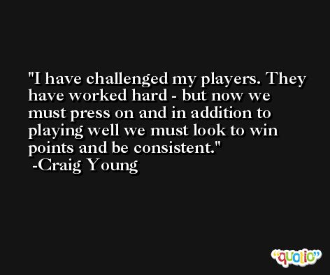 I have challenged my players. They have worked hard - but now we must press on and in addition to playing well we must look to win points and be consistent. -Craig Young