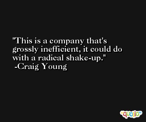 This is a company that's grossly inefficient, it could do with a radical shake-up. -Craig Young