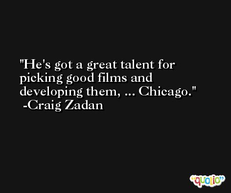 He's got a great talent for picking good films and developing them, ... Chicago. -Craig Zadan