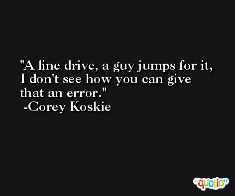 A line drive, a guy jumps for it, I don't see how you can give that an error. -Corey Koskie