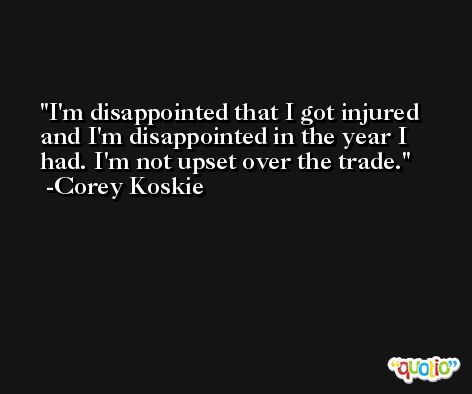 I'm disappointed that I got injured and I'm disappointed in the year I had. I'm not upset over the trade. -Corey Koskie