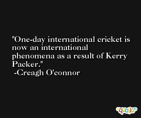 One-day international cricket is now an international phenomena as a result of Kerry Packer. -Creagh O'connor