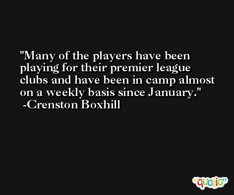 Many of the players have been playing for their premier league clubs and have been in camp almost on a weekly basis since January. -Crenston Boxhill