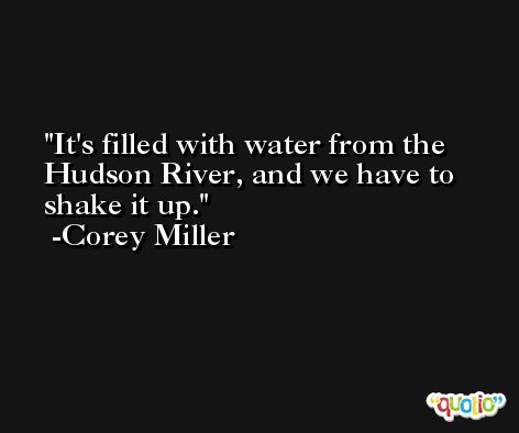 It's filled with water from the Hudson River, and we have to shake it up. -Corey Miller