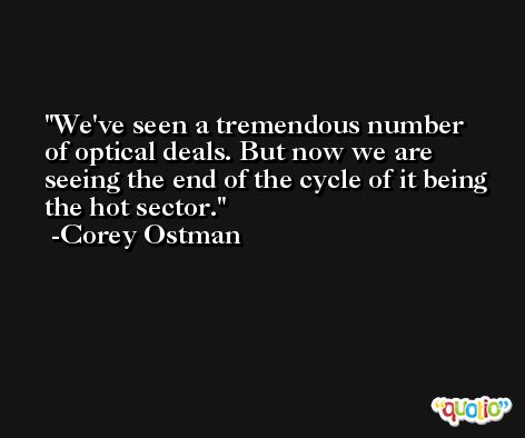 We've seen a tremendous number of optical deals. But now we are seeing the end of the cycle of it being the hot sector. -Corey Ostman