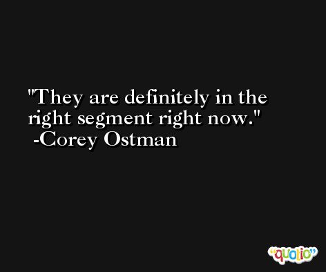 They are definitely in the right segment right now. -Corey Ostman