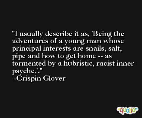 I usually describe it as, 'Being the adventures of a young man whose principal interests are snails, salt, pipe and how to get home -- as tormented by a hubristic, racist inner psyche,'. -Crispin Glover