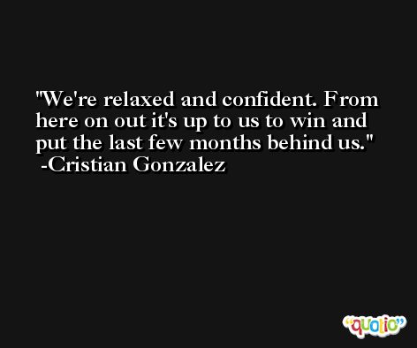 We're relaxed and confident. From here on out it's up to us to win and put the last few months behind us. -Cristian Gonzalez