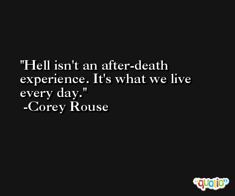 Hell isn't an after-death experience. It's what we live every day. -Corey Rouse