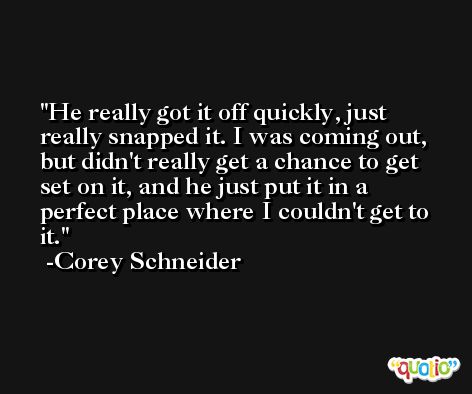 He really got it off quickly, just really snapped it. I was coming out, but didn't really get a chance to get set on it, and he just put it in a perfect place where I couldn't get to it. -Corey Schneider