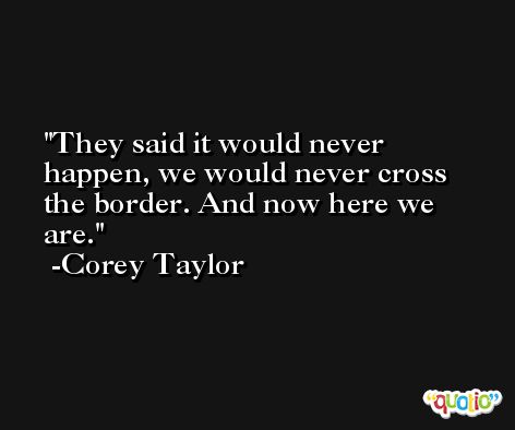 They said it would never happen, we would never cross the border. And now here we are. -Corey Taylor