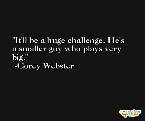 It'll be a huge challenge. He's a smaller guy who plays very big. -Corey Webster