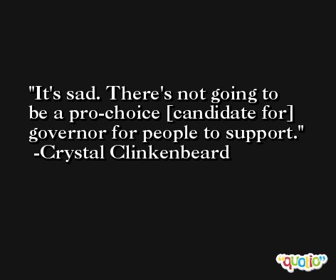It's sad. There's not going to be a pro-choice [candidate for] governor for people to support. -Crystal Clinkenbeard