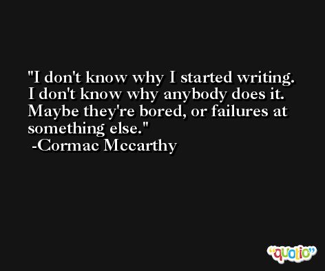 I don't know why I started writing. I don't know why anybody does it. Maybe they're bored, or failures at something else. -Cormac Mccarthy
