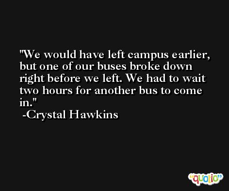 We would have left campus earlier, but one of our buses broke down right before we left. We had to wait two hours for another bus to come in. -Crystal Hawkins